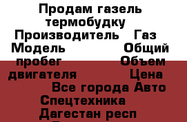 Продам газель термобудку › Производитель ­ Газ › Модель ­ 33 022 › Общий пробег ­ 78 000 › Объем двигателя ­ 2 300 › Цена ­ 80 000 - Все города Авто » Спецтехника   . Дагестан респ.,Буйнакск г.